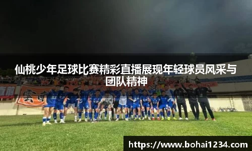 仙桃少年足球比赛精彩直播展现年轻球员风采与团队精神