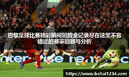 巴黎足球比赛精彩瞬间回放全记录尽在这里不容错过的赛事回顾与分析