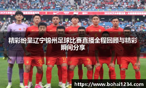 精彩纷呈辽宁锦州足球比赛直播全程回顾与精彩瞬间分享