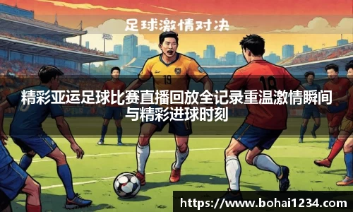 精彩亚运足球比赛直播回放全记录重温激情瞬间与精彩进球时刻