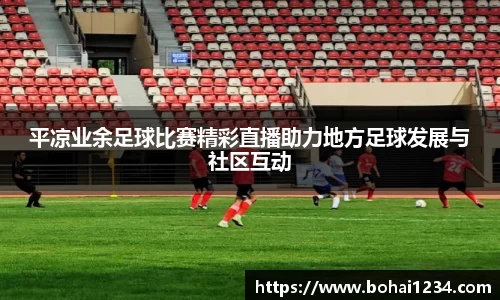 平凉业余足球比赛精彩直播助力地方足球发展与社区互动