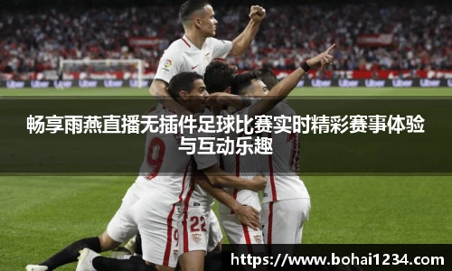 畅享雨燕直播无插件足球比赛实时精彩赛事体验与互动乐趣