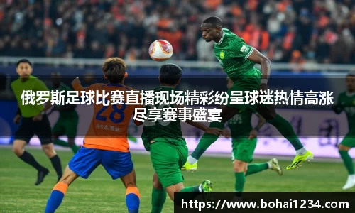 俄罗斯足球比赛直播现场精彩纷呈球迷热情高涨尽享赛事盛宴