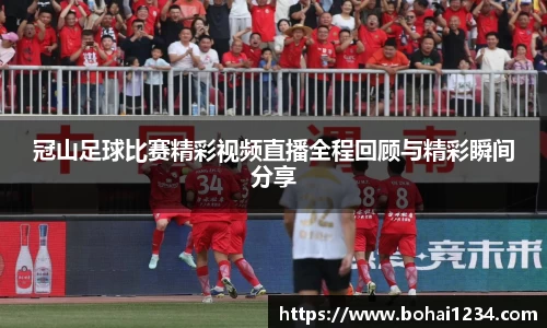 冠山足球比赛精彩视频直播全程回顾与精彩瞬间分享