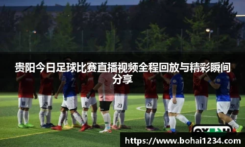 贵阳今日足球比赛直播视频全程回放与精彩瞬间分享