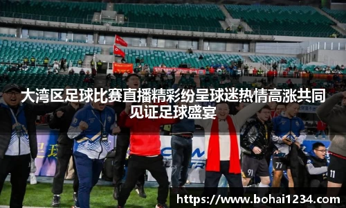 大湾区足球比赛直播精彩纷呈球迷热情高涨共同见证足球盛宴