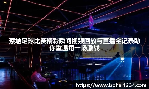 蔡塘足球比赛精彩瞬间视频回放与直播全记录助你重温每一场激战
