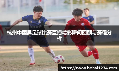 杭州中国男足球比赛直播精彩瞬间回顾与赛程分析