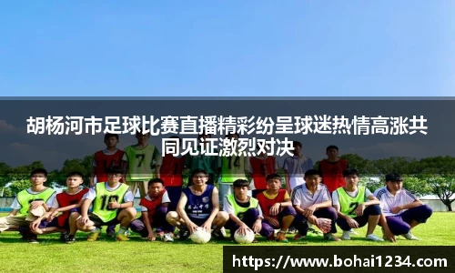 胡杨河市足球比赛直播精彩纷呈球迷热情高涨共同见证激烈对决