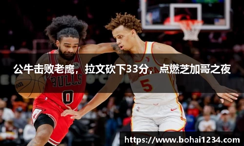 公牛击败老鹰，拉文砍下33分，点燃芝加哥之夜