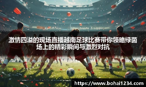 激情四溢的现场直播越南足球比赛带你领略绿茵场上的精彩瞬间与激烈对抗