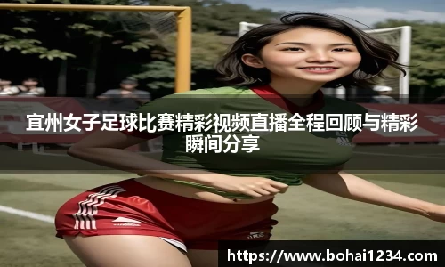 宜州女子足球比赛精彩视频直播全程回顾与精彩瞬间分享