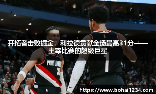 开拓者击败掘金，利拉德贡献全场最高31分——主宰比赛的超级巨星